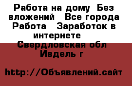 Работа на дому..Без вложений - Все города Работа » Заработок в интернете   . Свердловская обл.,Ивдель г.